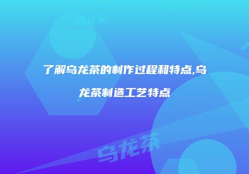 了解乌龙茶的制作过程和特点,乌龙茶制造工艺特点