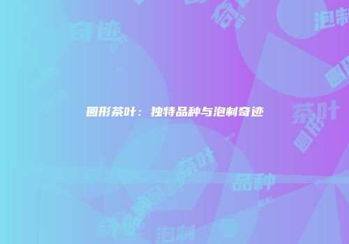 圆形茶叶：独特品种与泡制奇迹