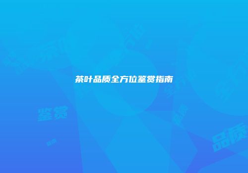 茶叶品质全方位鉴赏指南