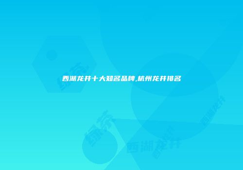 西湖龙井十大知名品牌,杭州龙井排名