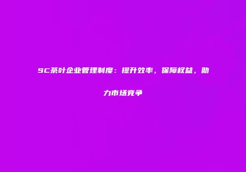 SC茶叶企业管理制度：提升效率，保障权益，助力市场竞争