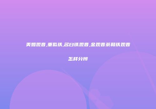 美如观音,重似铁,名曰铁观音,金观音茶和铁观音怎样分辨