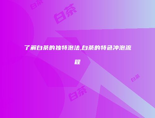 了解白茶的独特泡法,白茶的特色冲泡流程