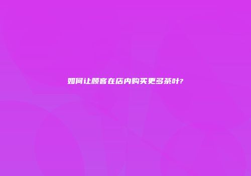 如何让顾客在店内购买更多茶叶?