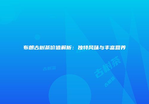 布朗古树茶价值解析：独特风味与丰富营养