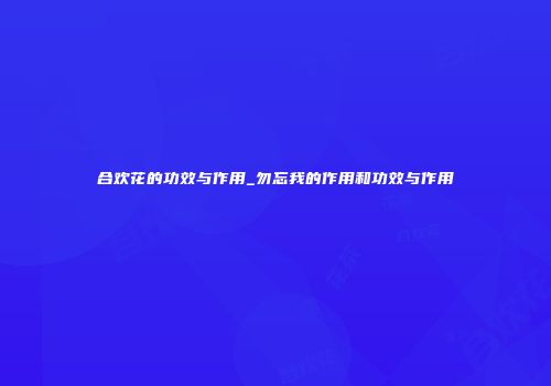 合欢花的功效与作用_勿忘我的作用和功效与作用