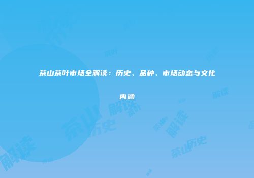 茶山茶叶市场全解读：历史、品种、市场动态与文化内涵