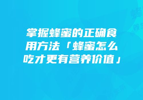 掌握蜂蜜的正确食用方法「蜂蜜怎么吃才更有营养价值」