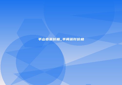 半山春茶价格_半闲茶叶价格