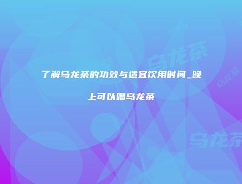 了解乌龙茶的功效与适宜饮用时间_晚上可以喝乌龙茶