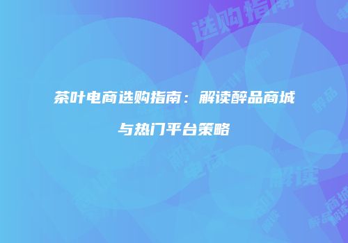 茶叶电商选购指南：解读醉品商城与热门平台策略