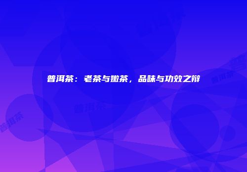 普洱茶：老茶与嫩茶，品味与功效之辩