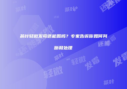 茶叶轻微发霉还能喝吗？专家告诉你如何判断和处理