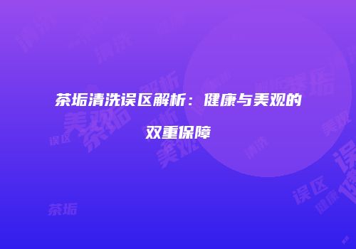 茶垢清洗误区解析：健康与美观的双重保障