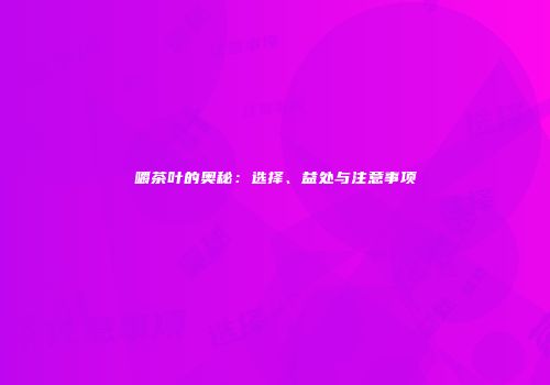 嚼茶叶的奥秘：选择、益处与注意事项
