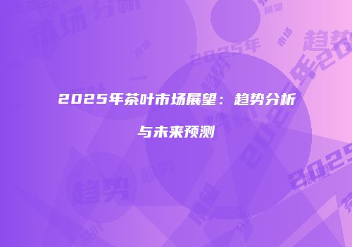 2025年茶叶市场展望：趋势分析与未来预测