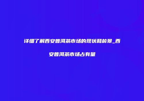 详细了解西安普洱茶市场的现状和前景_西安普洱茶市场占有量