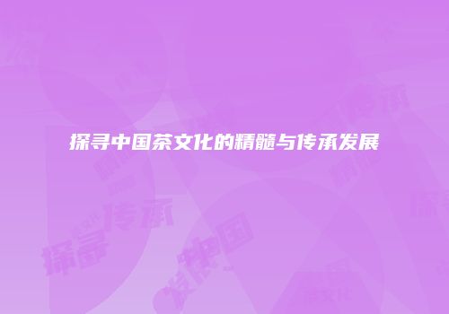 探寻中国茶文化的精髓与传承发展