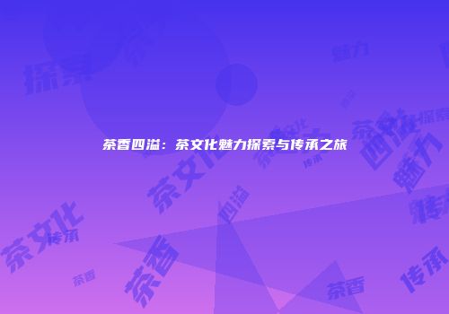 茶香四溢：茶文化魅力探索与传承之旅