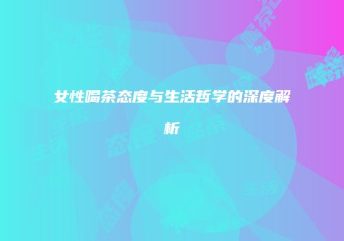女性喝茶态度与生活哲学的深度解析