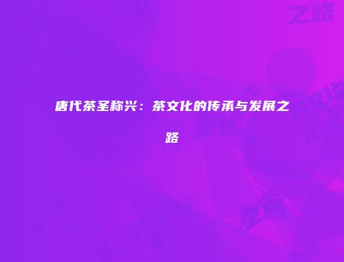 唐代茶圣称兴：茶文化的传承与发展之路