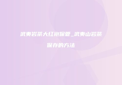 武夷岩茶大红袍保管_武夷山岩茶保存的方法