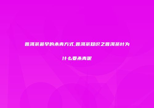 普洱茶最早的杀青方式,普洱茶知识之普洱茶叶为什么要杀青呢