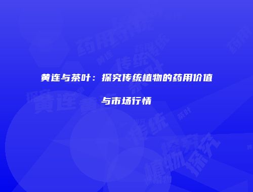 黄连与茶叶：探究传统植物的药用价值与市场行情
