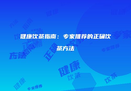 健康饮茶指南：专家推荐的正确饮茶方法