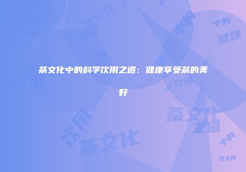 茶文化中的科学饮用之道：健康享受茶的美好