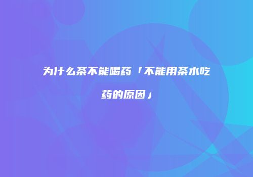 为什么茶不能喝药「不能用茶水吃药的原因」