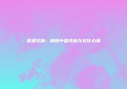 茶酒交融：映射中国性格与文化心境