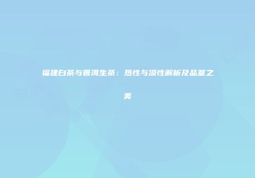 福建白茶与普洱生茶：热性与凉性解析及品鉴之美