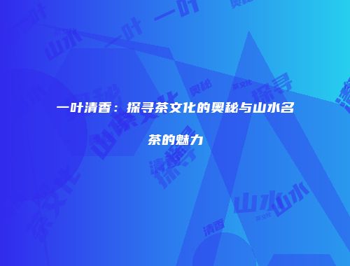 一叶清香：探寻茶文化的奥秘与山水名茶的魅力