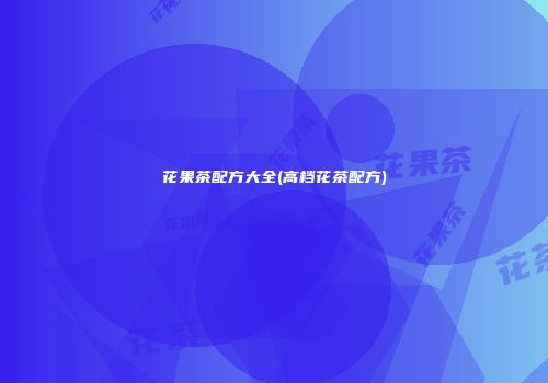 花果茶配方大全(高档花茶配方)