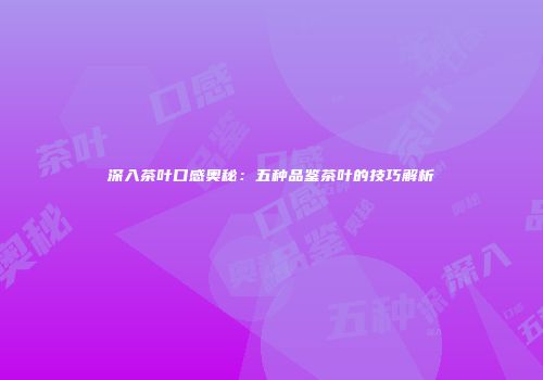 深入茶叶口感奥秘：五种品鉴茶叶的技巧解析
