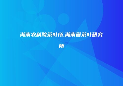 湖南农科院茶叶所,湖南省茶叶研究所