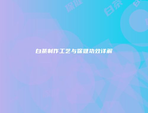 白茶制作工艺与保健功效详解