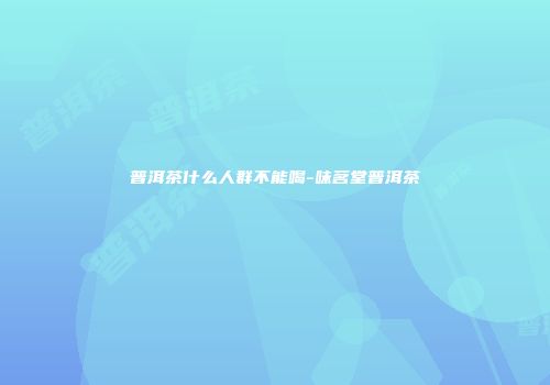 普洱茶什么人群不能喝-味茗堂普洱茶