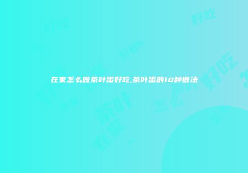 在家怎么做茶叶蛋好吃,茶叶蛋的10种做法