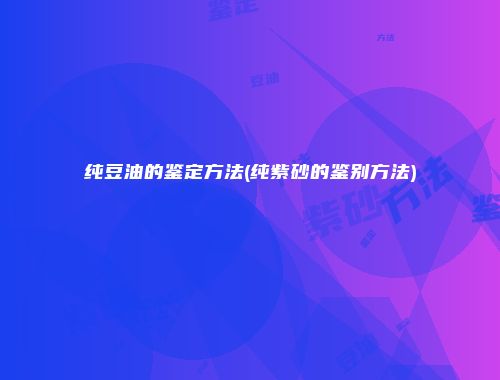 纯豆油的鉴定方法(纯紫砂的鉴别方法)