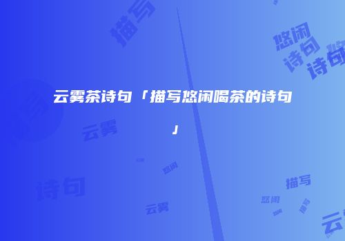 云雾茶诗句「描写悠闲喝茶的诗句」