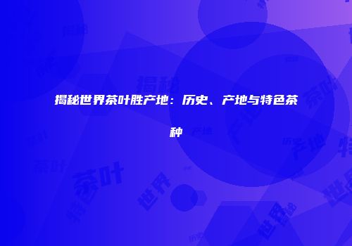 揭秘世界茶叶胜产地：历史、产地与特色茶种
