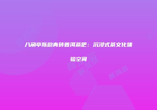 八角亭陈韵青砖普洱茶吧：沉浸式茶文化体验空间