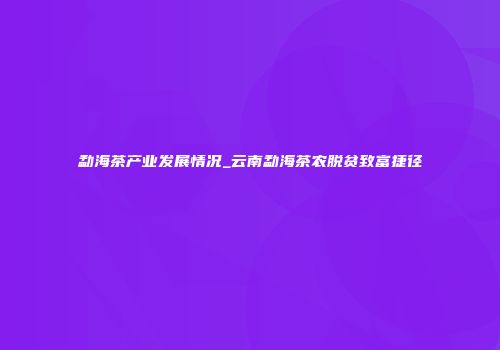勐海茶产业发展情况_云南勐海茶农脱贫致富捷径