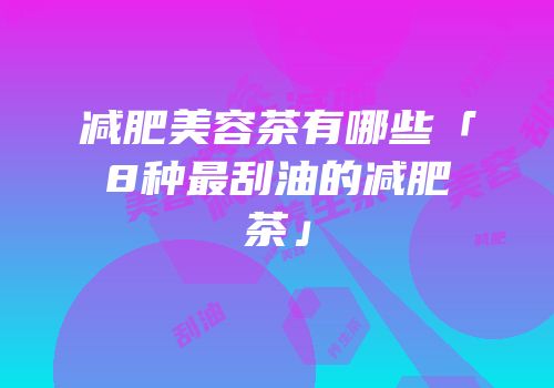 减肥美容茶有哪些「8种最刮油的减肥茶」