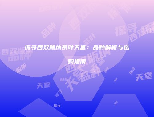 探寻西双版纳茶叶天堂：品种解析与选购指南