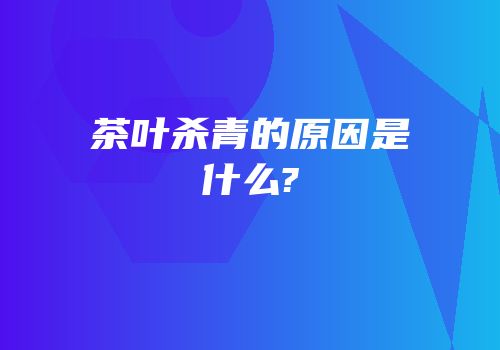 茶叶杀青的原因是什么?