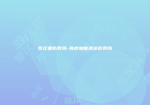 罗汉果伤胃吗-陈皮加普洱茶伤胃吗