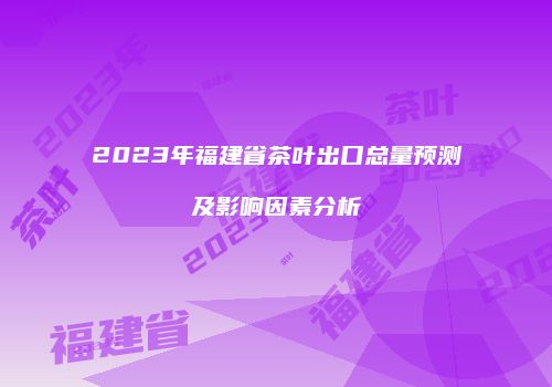 2023年福建省茶叶出口总量预测及影响因素分析